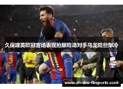 久保建英欧冠客场表现抢眼险造对手乌龙险些爆冷 久保建英欧冠客场表现抢眼险造对手乌龙险些爆冷