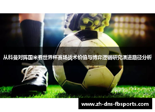 从科曼对阵国米看世界杯赛场战术价值与博弈逻辑研究演进路径分析 从科曼对阵国米看世界杯赛场战术价值与博弈逻辑研究演进路径分析