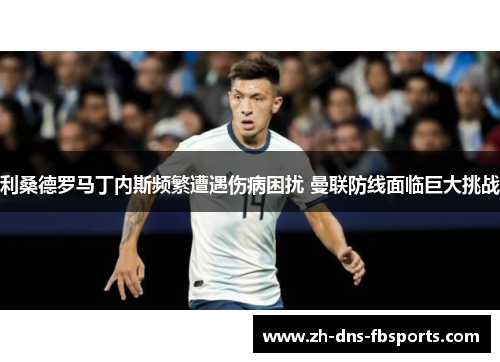 利桑德罗马丁内斯频繁遭遇伤病困扰 曼联防线面临巨大挑战 利桑德罗马丁内斯频繁遭遇伤病困扰 曼联防线面临巨大挑战