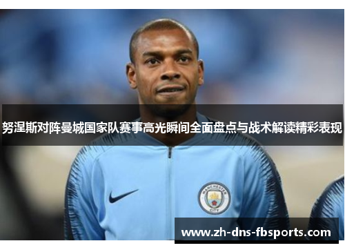 努涅斯对阵曼城国家队赛事高光瞬间全面盘点与战术解读精彩表现 努涅斯对阵曼城国家队赛事高光瞬间全面盘点与战术解读精彩表现