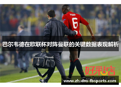 巴尔韦德在欧联杯对阵曼联的关键数据表现解析 巴尔韦德在欧联杯对阵曼联的关键数据表现解析