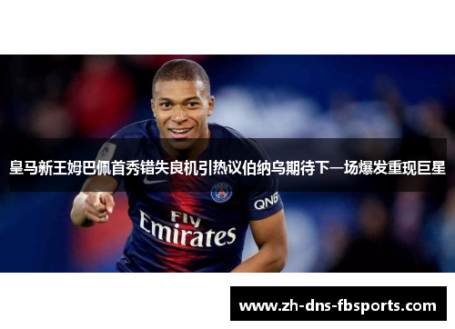 皇马新王姆巴佩首秀错失良机引热议伯纳乌期待下一场爆发重现巨星