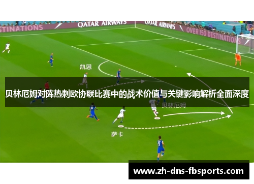 贝林厄姆对阵热刺欧协联比赛中的战术价值与关键影响解析全面深度