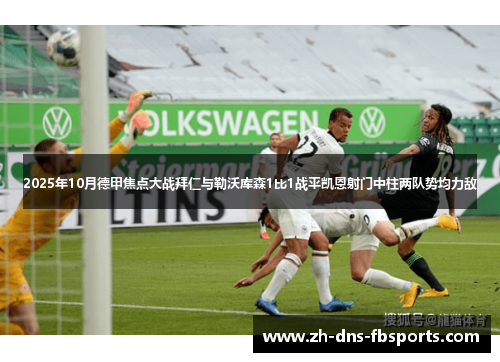 2025年10月德甲焦点大战拜仁与勒沃库森1比1战平凯恩射门中柱两队势均力敌
