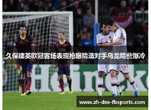 久保建英欧冠客场表现抢眼险造对手乌龙险些爆冷