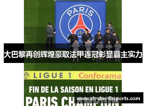 大巴黎再创辉煌豪取法甲连冠彰显霸主实力