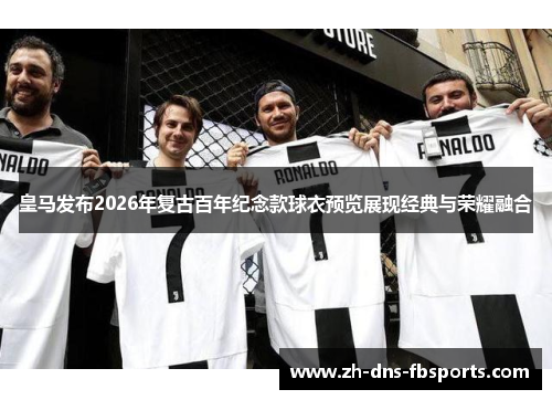 皇马发布2026年复古百年纪念款球衣预览展现经典与荣耀融合 皇马发布2026年复古百年纪念款球衣预览展现经典与荣耀融合