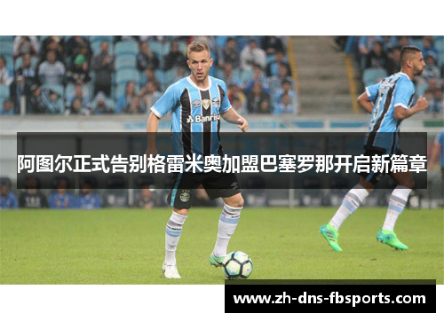 阿图尔正式告别格雷米奥加盟巴塞罗那开启新篇章 阿图尔正式告别格雷米奥加盟巴塞罗那开启新篇章