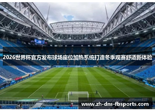 2026世界杯官方发布球场座位加热系统打造冬季观赛舒适新体验 2026世界杯官方发布球场座位加热系统打造冬季观赛舒适新体验