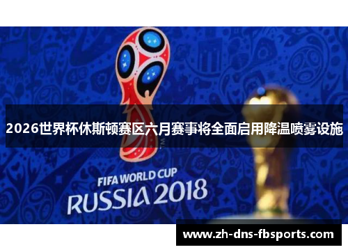 2026世界杯休斯顿赛区六月赛事将全面启用降温喷雾设施 2026世界杯休斯顿赛区六月赛事将全面启用降温喷雾设施