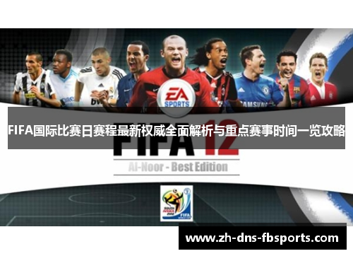 FIFA国际比赛日赛程最新权威全面解析与重点赛事时间一览攻略 FIFA国际比赛日赛程最新权威全面解析与重点赛事时间一览攻略