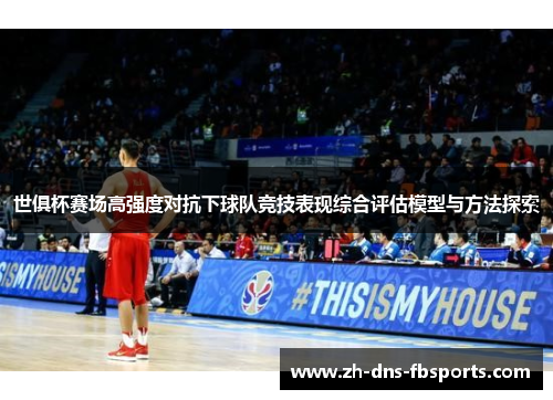 世俱杯赛场高强度对抗下球队竞技表现综合评估模型与方法探索 世俱杯赛场高强度对抗下球队竞技表现综合评估模型与方法探索