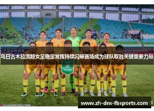 乌日古木拉澳超女足稳定发挥持续闪耀赛场成为球队取胜关键重要力量 乌日古木拉澳超女足稳定发挥持续闪耀赛场成为球队取胜关键重要力量