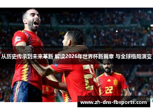 从历史传承到未来革新 解读2026年世界杯新篇章 与全球格局演变 从历史传承到未来革新 解读2026年世界杯新篇章 与全球格局演变