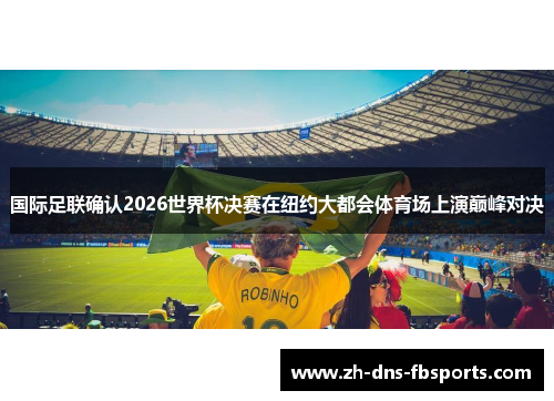国际足联确认2026世界杯决赛在纽约大都会体育场上演巅峰对决 国际足联确认2026世界杯决赛在纽约大都会体育场上演巅峰对决