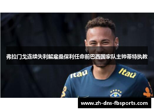 弗拉门戈连续失利解雇桑保利任命前巴西国家队主帅蒂特执教 弗拉门戈连续失利解雇桑保利任命前巴西国家队主帅蒂特执教