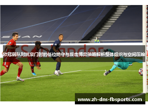 欧冠弱队对抗豪门时的低位防守与反击博弈策略解析整体组织与空间压缩 欧冠弱队对抗豪门时的低位防守与反击博弈策略解析整体组织与空间压缩