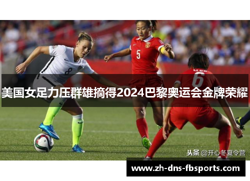 美国女足力压群雄摘得2024巴黎奥运会金牌荣耀