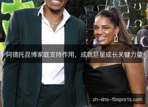 阿德托昆博家庭支持作用,成就巨星成长关键力量 阿德托昆博家庭支持作用,成就巨星成长关键力量