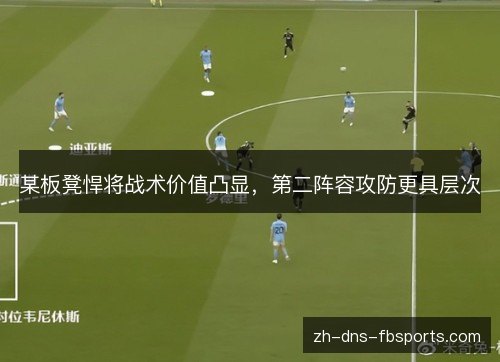 某板凳悍将战术价值凸显，第二阵容攻防更具层次