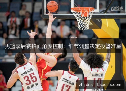 男篮季后赛拍面角度控制：细节调整决定投篮准星
